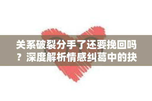 关系破裂分手了还要挽回吗？深度解析情感纠葛中的抉择