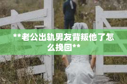 **老公出轨男友背叛他了怎么挽回**