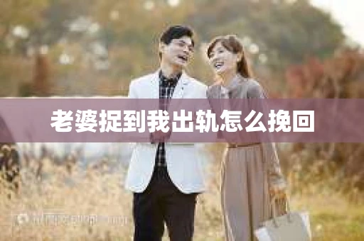 老婆捉到我出轨怎么挽回