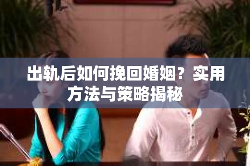 出轨后如何挽回婚姻？实用方法与策略揭秘