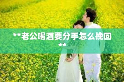 **老公喝酒要分手怎么挽回**
