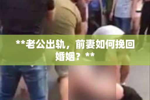 **老公出轨，前妻如何挽回婚姻？**