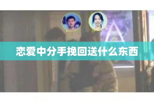 恋爱中分手挽回送什么东西