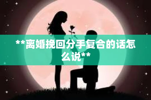 **离婚挽回分手复合的话怎么说**