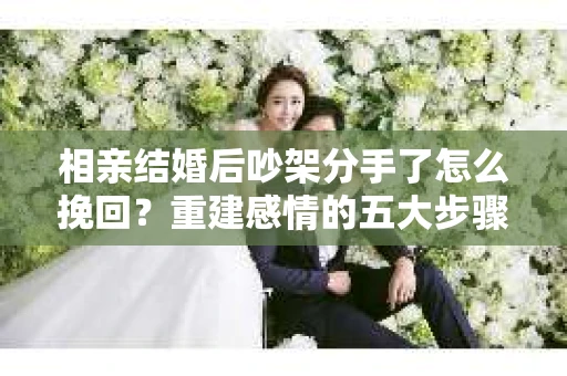 相亲结婚后吵架分手了怎么挽回？重建感情的五大步骤