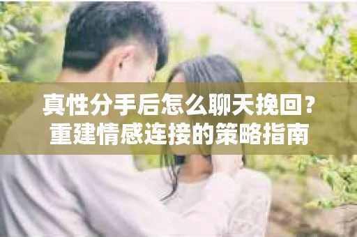 真性分手后怎么聊天挽回？重建情感连接的策略指南