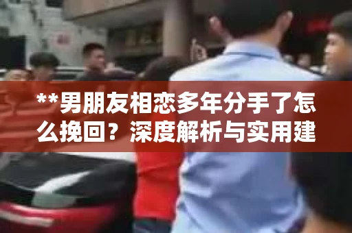 **男朋友相恋多年分手了怎么挽回？深度解析与实用建议**