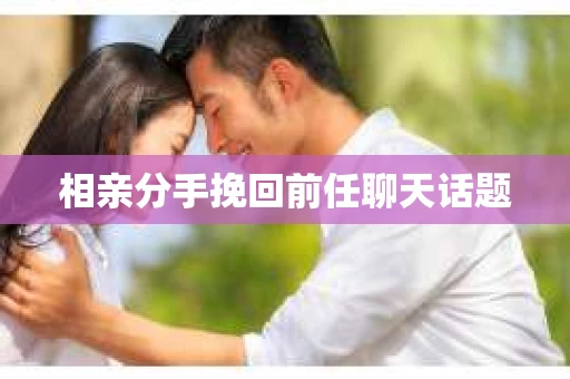 相亲分手挽回前任聊天话题