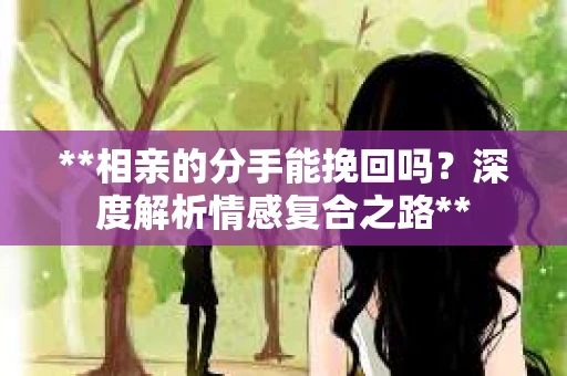 **相亲的分手能挽回吗？深度解析情感复合之路**