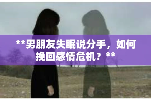 **男朋友失眠说分手，如何挽回感情危机？**