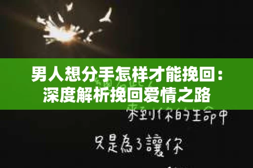 男人想分手怎样才能挽回:深度解析挽回爱情之路 男人想分手怎样才能挽回:深度解析挽回爱情之路