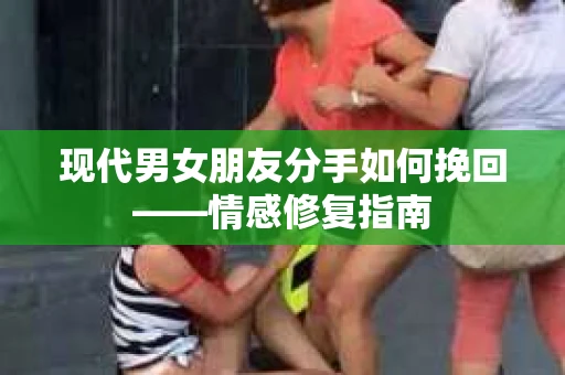 现代男女朋友分手如何挽回——情感修复指南