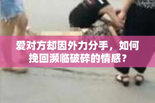 爱对方却因外力分手，如何挽回濒临破碎的情感？