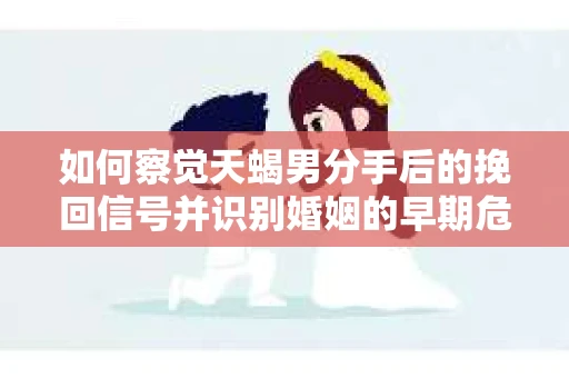 如何察觉天蝎男分手后的挽回信号并识别婚姻的早期危机?怎么办? 如何察觉天蝎男分手后的挽回信号并识别婚姻的早期危机?怎么办?
