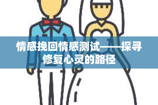 情感挽回情感测试——探寻修复心灵的路径