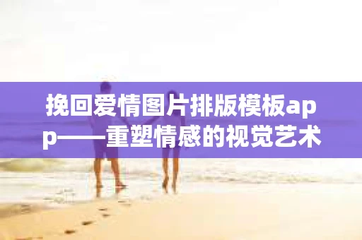挽回爱情图片排版模板app——重塑情感的视觉艺术