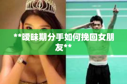 **暧昧期分手如何挽回女朋友**