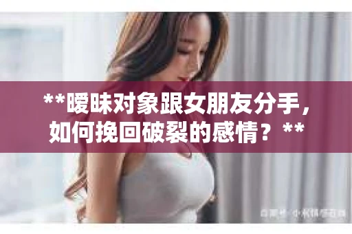 **暧昧对象跟女朋友分手，如何挽回破裂的感情？**