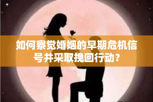 如何察觉婚姻的早期危机信号并采取挽回行动? 如何察觉婚姻的早期危机信号并采取挽回行动?