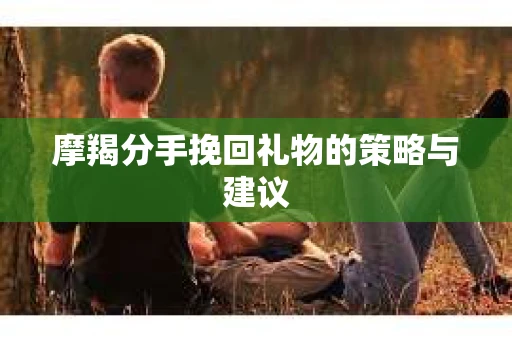 摩羯分手挽回礼物的策略与建议