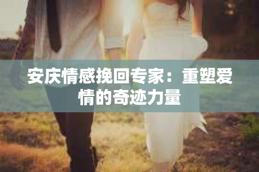 安庆情感挽回专家：重塑爱情的奇迹力量