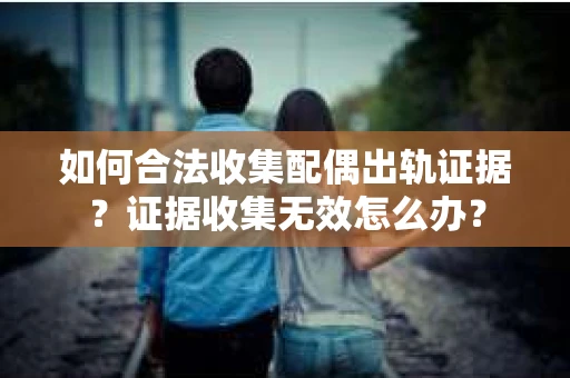 如何合法收集配偶出轨证据?证据收集无效怎么办? 如何合法收集配偶出轨证据?证据收集无效怎么办?