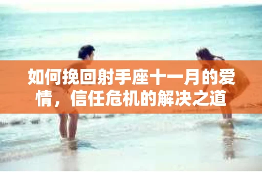 如何挽回射手座十一月的爱情，信任危机的解决之道