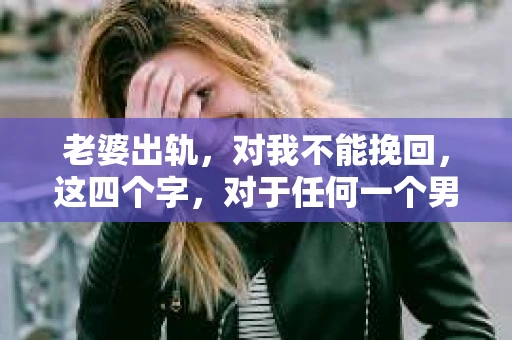 老婆出轨，对我不能挽回，这四个字，对于任何一个男人来说，都是一场无法言说的痛。我曾经以为，婚姻是爱情的港湾，是彼此依靠的避风港，然而，现实却给了我一记响亮的耳光。今天，我想和大家聊聊这个沉重的话题，希望能给那些正在经历或即将经历类似痛苦的人一些安慰和启示。