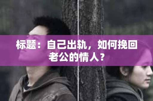 标题:自己出轨,如何挽回老公的情人? 标题:自己出轨,如何挽回老公的情人?