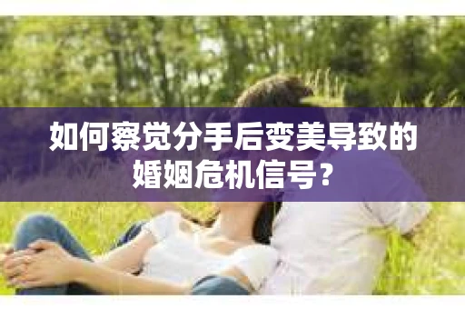 如何察觉分手后变美导致的婚姻危机信号? 如何察觉分手后变美导致的婚姻危机信号?