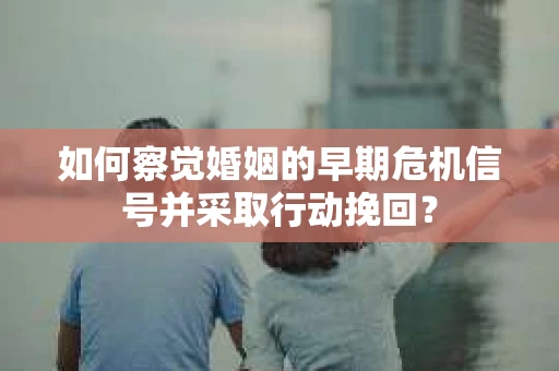 如何察觉婚姻的早期危机信号并采取行动挽回？