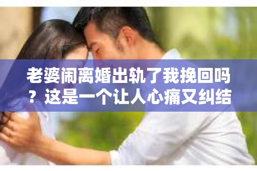 老婆闹离婚出轨了我挽回吗？这是一个让人心痛又纠结的问题。在这个问题上，我想要和大家分享一些我的看法和经验。