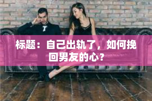 标题：自己出轨了，如何挽回男友的心？