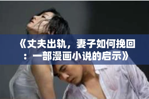 《丈夫出轨,妻子如何挽回:一部漫画小说的启示》 《丈夫出轨,妻子如何挽回:一部漫画小说的启示》