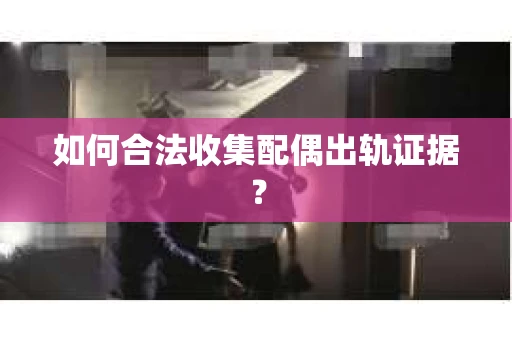 如何合法收集配偶出轨证据？