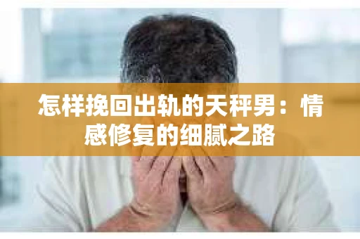 怎样挽回出轨的天秤男：情感修复的细腻之路