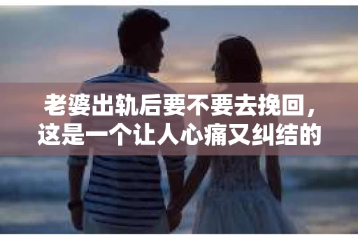 老婆出轨后要不要去挽回，这是一个让人心痛又纠结的问题。在这个问题上，每个人都有自己的看法和选择。今天，我就来和大家聊聊这个话题，希望能给大家带来一些帮助。
