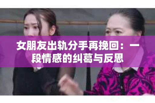 女朋友出轨分手再挽回：一段情感的纠葛与反思