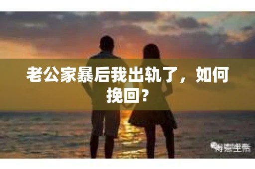 老公家暴后我出轨了，如何挽回？