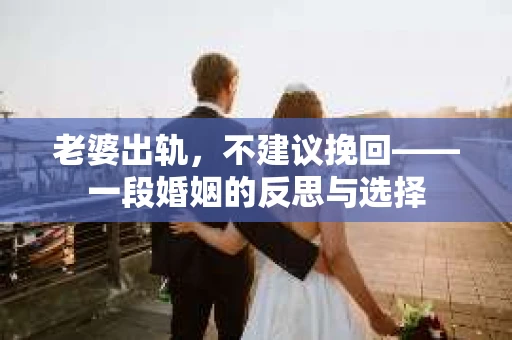 老婆出轨，不建议挽回——一段婚姻的反思与选择