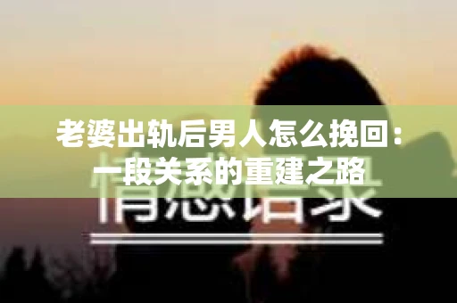 老婆出轨后男人怎么挽回：一段关系的重建之路