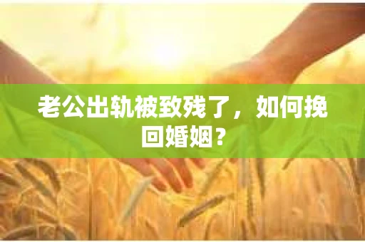 老公出轨被致残了，如何挽回婚姻？