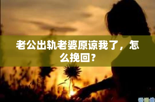 老公出轨老婆原谅我了，怎么挽回？