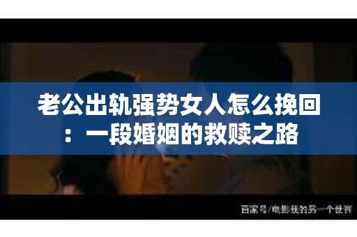 老公出轨强势女人怎么挽回：一段婚姻的救赎之路