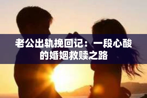 老公出轨挽回记：一段心酸的婚姻救赎之路
