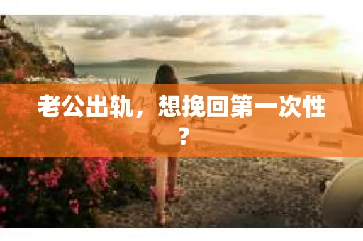 老公出轨，想挽回第一次性？