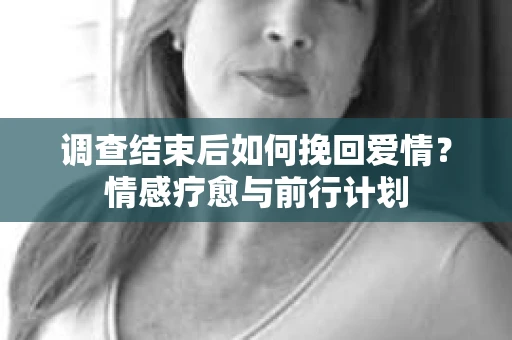 调查结束后如何挽回爱情？情感疗愈与前行计划