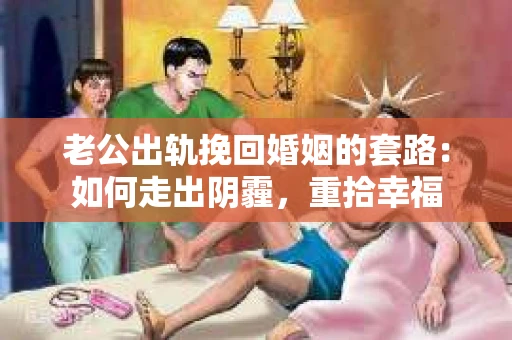 老公出轨挽回婚姻的套路：如何走出阴霾，重拾幸福