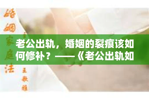 老公出轨，婚姻的裂痕该如何修补？——《老公出轨如何挽回的书》带你走出困境