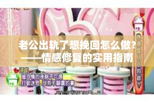 老公出轨了想挽回怎么做?——情感修复的实用指南 老公出轨了想挽回怎么做?——情感修复的实用指南